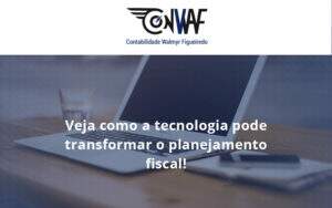 Veja Como A Tecnologia Pode Transformar O Planejamento Fiscal Conwaf - Contabilidade no Rio de Janeiro | CONWAF Contabilidade