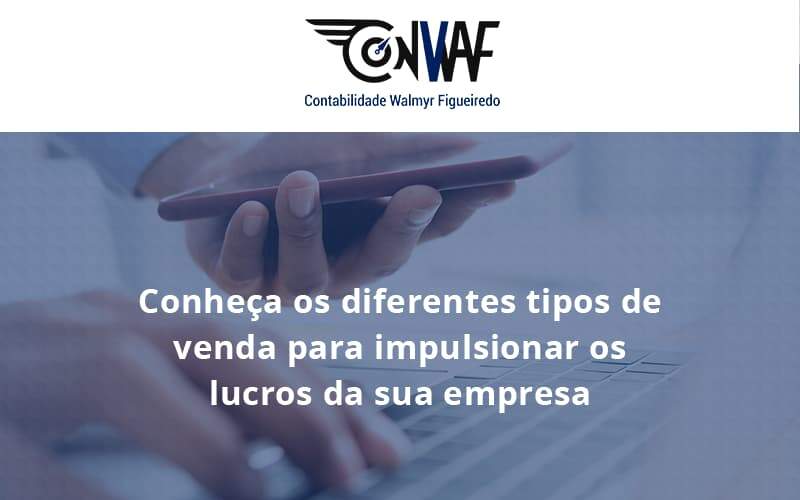Conheca Os Diferentes Tipos De Venda Para Impulsionar Os Lucros Da Sua Empresa Conwaf - Contabilidade no Rio de Janeiro | CONWAF Contabilidade