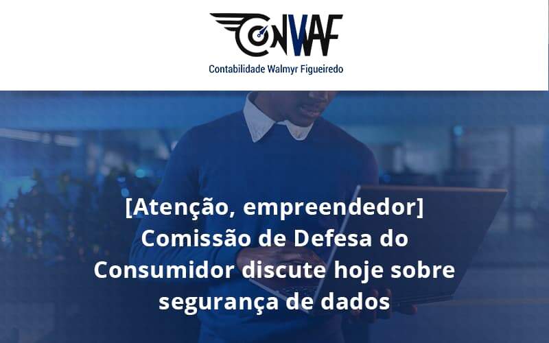 Etencao Empreendedor Comissao De Defesa Do Consumidor Discute Hoje Sobre Seguranca De Dados Conwaf - Contabilidade no Rio de Janeiro | CONWAF Contabilidade