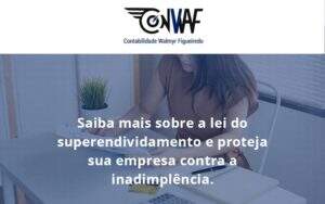 Saiba Mais Sobre A Lei Do Superendividamento E Proteja Sua Empresa Contra A Inadimplência. Conwaf - Contabilidade no Rio de Janeiro | CONWAF Contabilidade