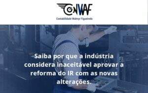 Saiba Por Que A Indústria Considera Inaceitável Aprovar A Reforma Do Ir Com As Novas Alterações. Conwaf - Contabilidade no Rio de Janeiro | CONWAF Contabilidade