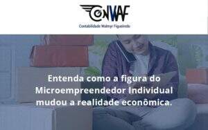 Entenda Como A Figura Do Microempreendedor Individual Mudou A Realidade Econômica. Conwaf - Contabilidade no Rio de Janeiro | CONWAF Contabilidade
