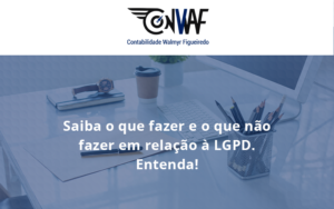 Saiba O Que Fazer E O Que Não Fazer Em Relação à Lgpd. Entenda! Conwaf - Contabilidade no Rio de Janeiro | CONWAF Contabilidade