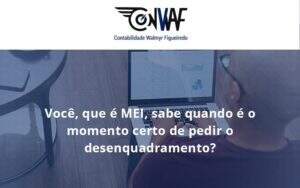 Você, Que é Mei, Sabe Quando é O Momento Certo De Pedir O Desenquadramento Conwaf - Contabilidade no Rio de Janeiro | CONWAF Contabilidade