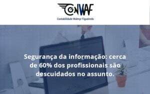Seguranca Da Informacao Cerca De 60 Dos Profissionais Sao Descuidados No Assunto Entenda Conwaf - Contabilidade no Rio de Janeiro | CONWAF Contabilidade