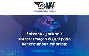 Entenda Agora Se A Transformação Digital Pode Beneficiar Sua Empresa! Conwaf - Contabilidade no Rio de Janeiro | CONWAF Contabilidade