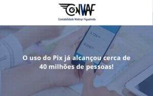 O Uso Do Pix Ja Alcancou 40 Milhoes De Pessoas Conwaf - Contabilidade no Rio de Janeiro | CONWAF Contabilidade