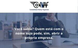 Quem Está Com O Nome Sujo Pode, Sim, Abrir A Própria Empresa. Conwaf - Contabilidade no Rio de Janeiro | CONWAF Contabilidade